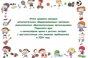 Итоги краевого конкурса дополнительных общеразвивающих программ, реализованных образовательными организациями Пермского края в каникулярное время в детских лагерях с круглосуточным или дневным пребыванием в 2024 году