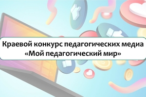 Приглашаем к участию в краевом конкурсе педагогических медиа «Мой педагогический мир»