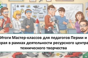 Итоги Мастер-классов для педагогов Перми и края в рамках деятельности ресурсного центра технического творчества 