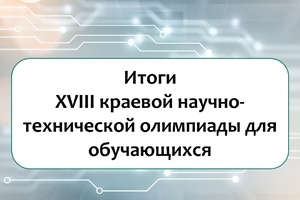 Итоги финального этапа XVIII краевой научно-технической олимпиады!